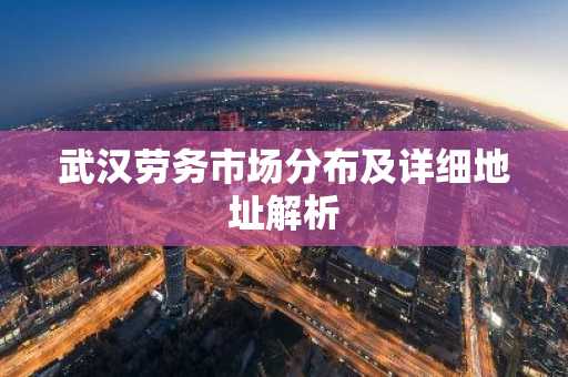 武汉劳务市场分布及详细地址解析