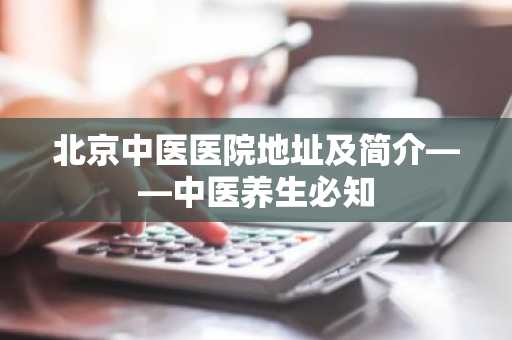 北京中医医院地址及简介——中医养生必知