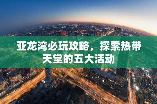 亚龙湾必玩攻略，探索热带天堂的五大活动