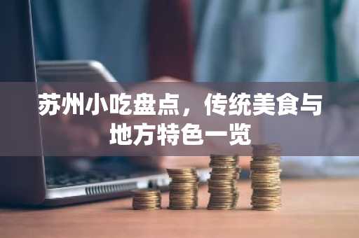 苏州小吃盘点，传统美食与地方特色一览