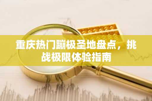 重庆热门蹦极圣地盘点，挑战极限体验指南