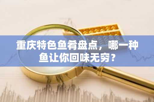 重庆特色鱼肴盘点，哪一种鱼让你回味无穷？