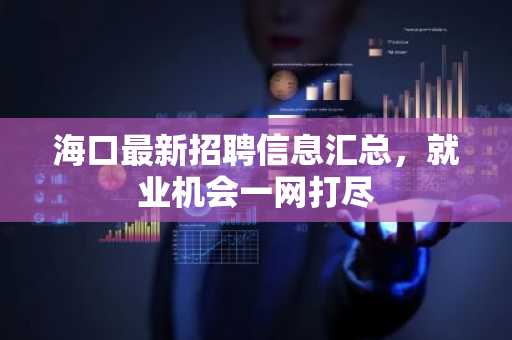 海口最新招聘信息汇总，就业机会一网打尽