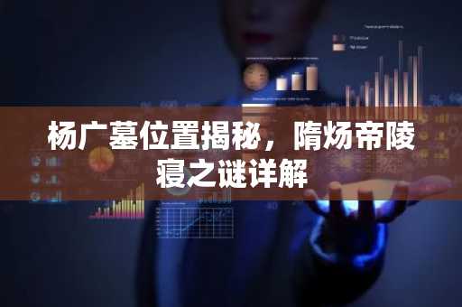 杨广墓位置揭秘，隋炀帝陵寝之谜详解