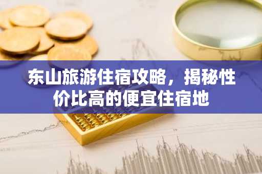 东山旅游住宿攻略，揭秘性价比高的便宜住宿地