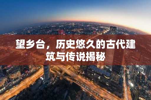 望乡台，历史悠久的古代建筑与传说揭秘