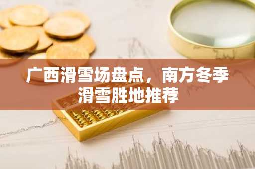 广西滑雪场盘点，南方冬季滑雪胜地推荐