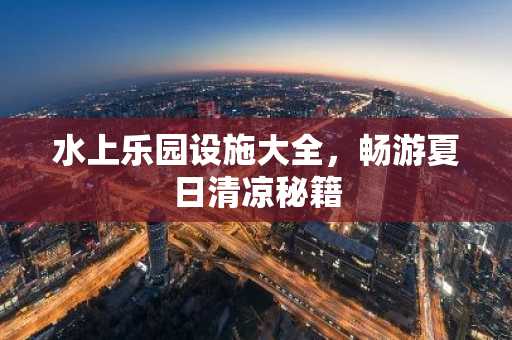水上乐园设施大全，畅游夏日清凉秘籍