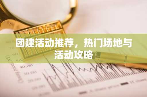 团建活动推荐，热门场地与活动攻略