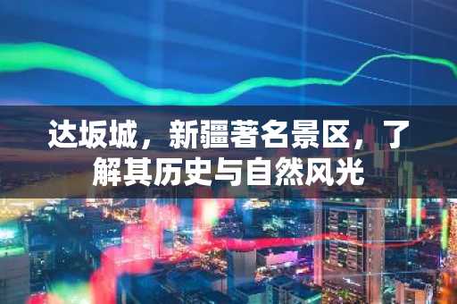 达坂城，新疆著名景区，了解其历史与自然风光