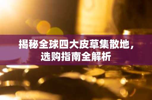 揭秘全球四大皮草集散地，选购指南全解析