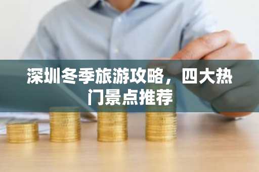 深圳冬季旅游攻略，四大热门景点推荐