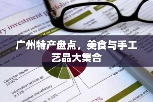 广州特产盘点，美食与手工艺品大集合