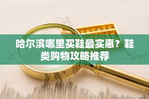 哈尔滨哪里买鞋最实惠？鞋类购物攻略推荐