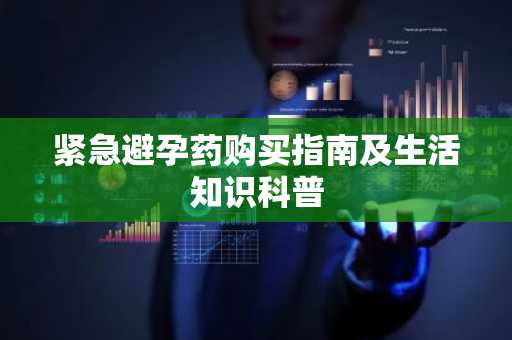 紧急避孕药购买指南及生活知识科普