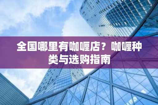 全国哪里有咖喱店？咖喱种类与选购指南