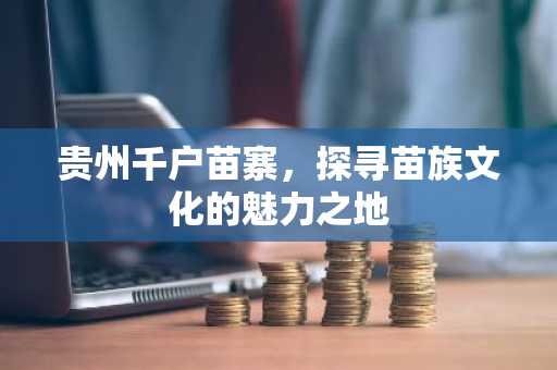 贵州千户苗寨，探寻苗族文化的魅力之地