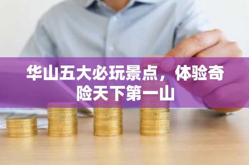 华山五大必玩景点，体验奇险天下第一山