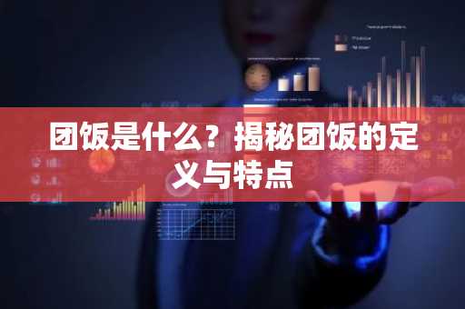 团饭是什么？揭秘团饭的定义与特点
