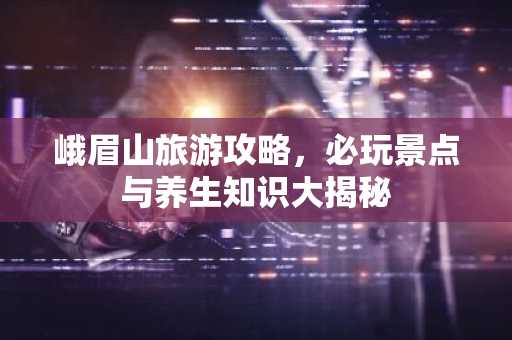 峨眉山旅游攻略，必玩景点与养生知识大揭秘