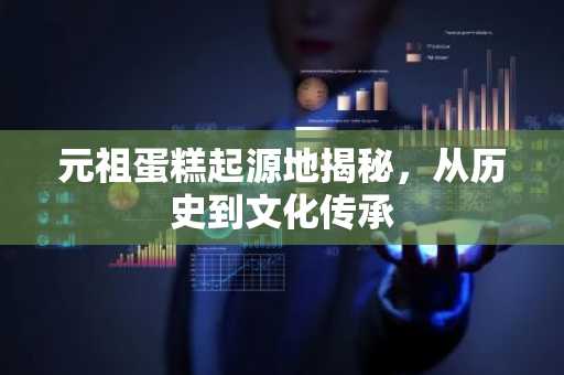 元祖蛋糕起源地揭秘，从历史到文化传承