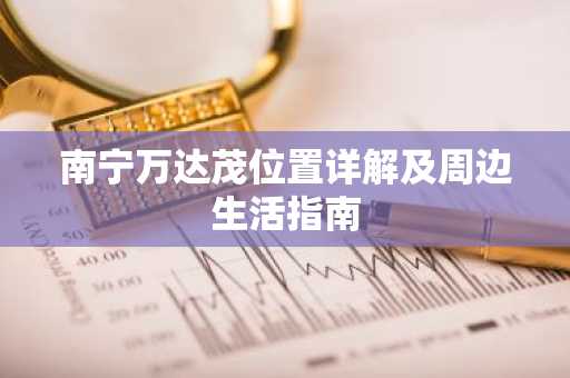 南宁万达茂位置详解及周边生活指南