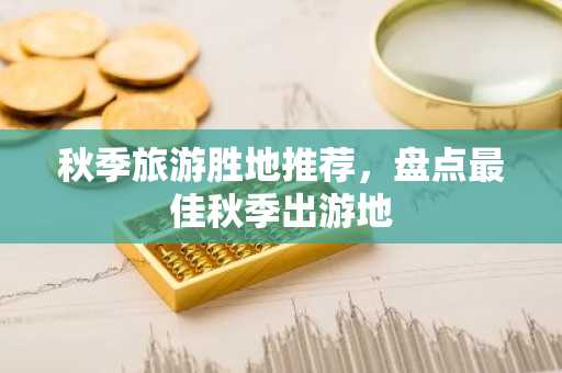 秋季旅游胜地推荐，盘点最佳秋季出游地