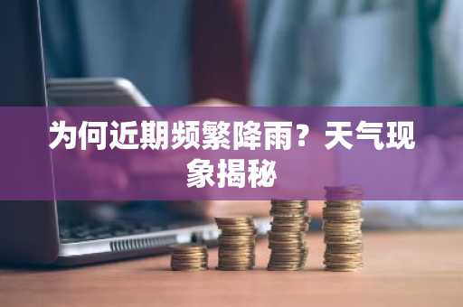 为何近期频繁降雨？天气现象揭秘