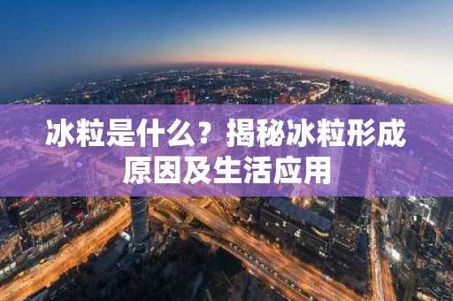 冰粒是什么？揭秘冰粒形成原因及生活应用
