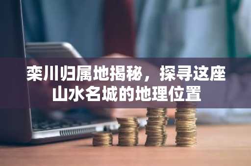 栾川归属地揭秘，探寻这座山水名城的地理位置