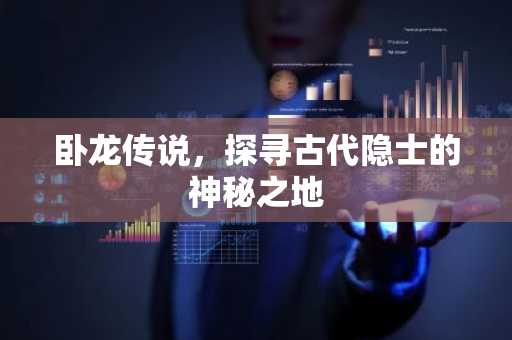 卧龙传说，探寻古代隐士的神秘之地