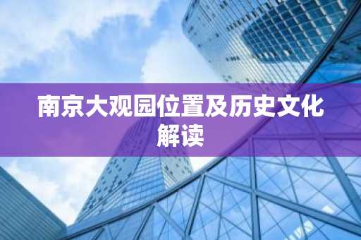 南京大观园位置及历史文化解读