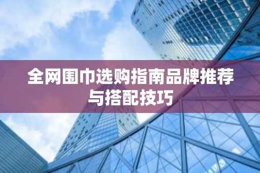 全网围巾选购指南品牌推荐与搭配技巧