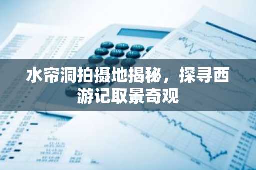 水帘洞拍摄地揭秘，探寻西游记取景奇观