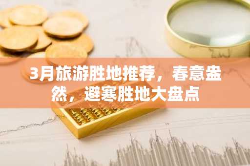 3月旅游胜地推荐，春意盎然，避寒胜地大盘点