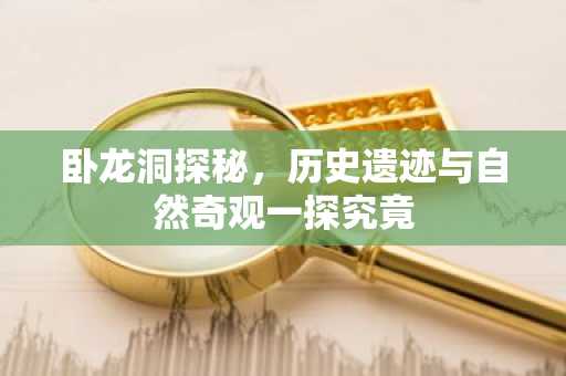 卧龙洞探秘，历史遗迹与自然奇观一探究竟