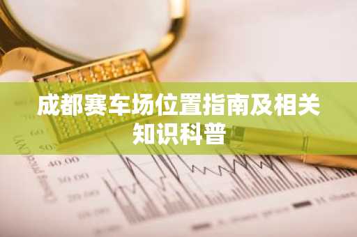 成都赛车场位置指南及相关知识科普