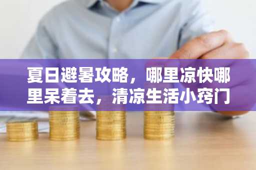 夏日避暑攻略，哪里凉快哪里呆着去，清凉生活小窍门