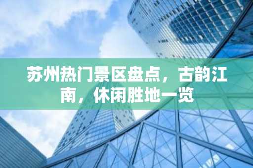 苏州热门景区盘点，古韵江南，休闲胜地一览