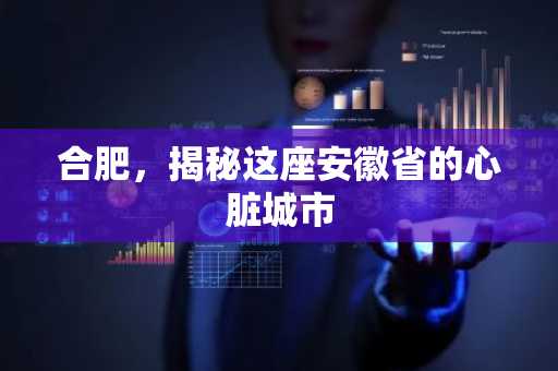 合肥，揭秘这座安徽省的心脏城市