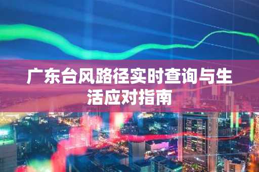 广东台风路径实时查询与生活应对指南