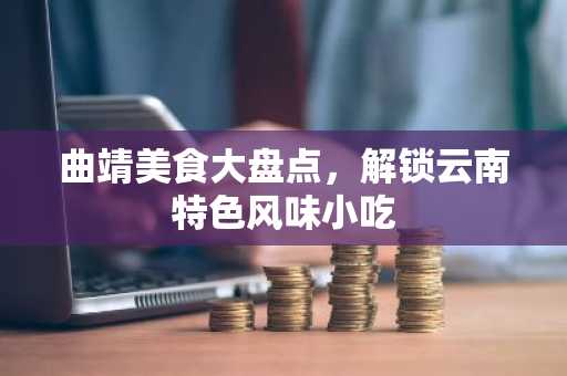 曲靖美食大盘点，解锁云南特色风味小吃