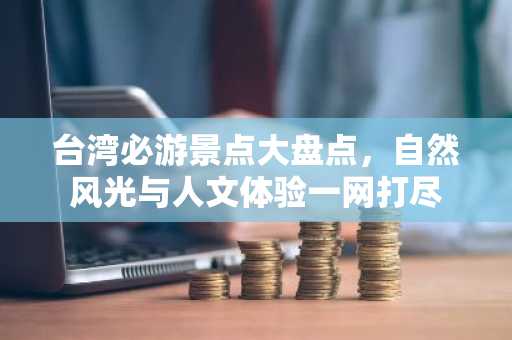 台湾必游景点大盘点，自然风光与人文体验一网打尽