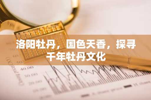 洛阳牡丹，国色天香，探寻千年牡丹文化