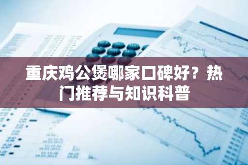 重庆鸡公煲哪家口碑好？热门推荐与知识科普