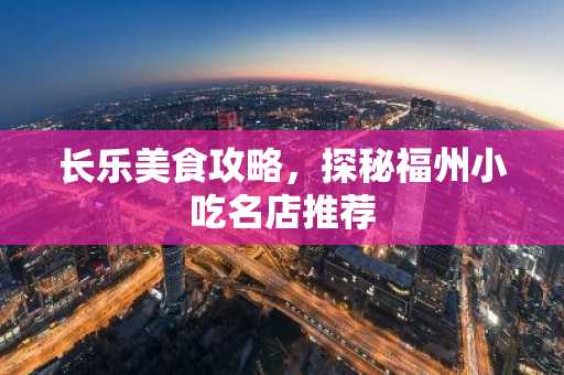 长乐美食攻略，探秘福州小吃名店推荐