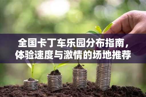 全国卡丁车乐园分布指南，体验速度与激情的场地推荐