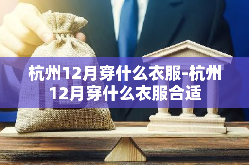 杭州12月穿什么衣服-杭州12月穿什么衣服合适
