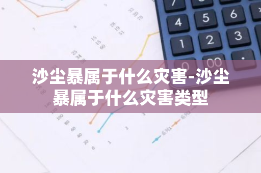 沙尘暴属于什么灾害-沙尘暴属于什么灾害类型