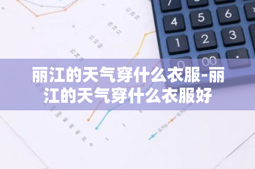 丽江的天气穿什么衣服-丽江的天气穿什么衣服好